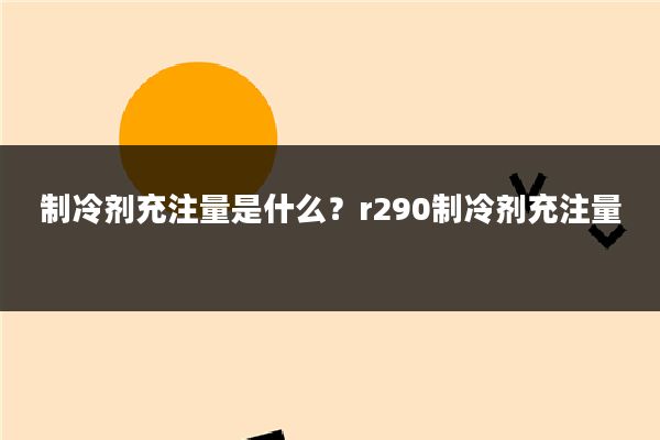 制冷剂充注量是什么？r290制冷剂充注量
