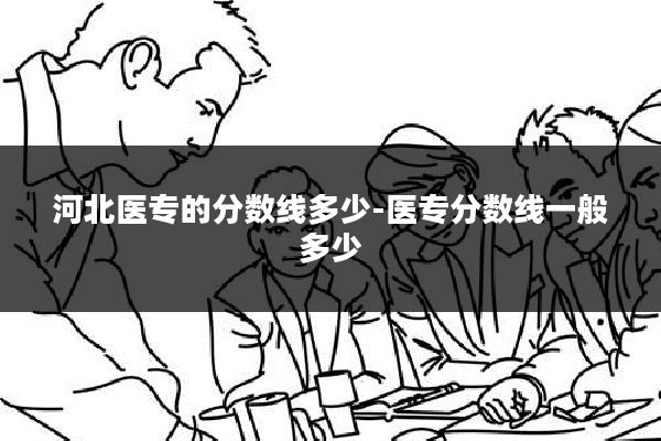 河北医专的分数线多少-医专分数线一般多少