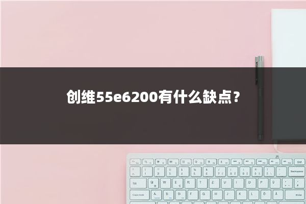创维55e6200有什么缺点？