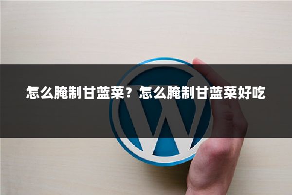 怎么腌制甘蓝菜？怎么腌制甘蓝菜好吃