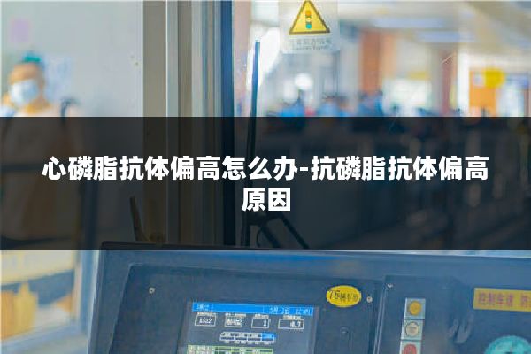 心磷脂抗体偏高怎么办-抗磷脂抗体偏高原因