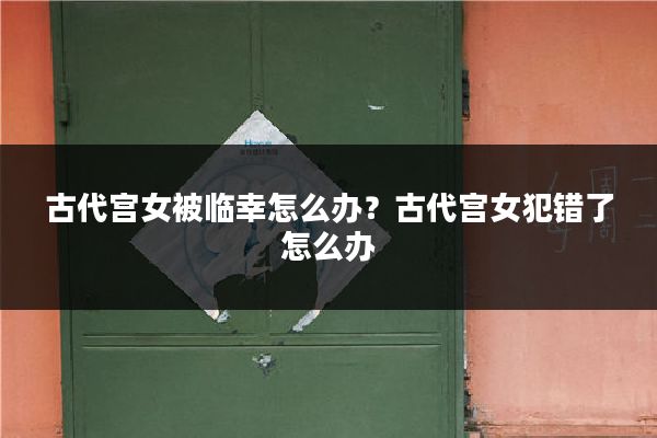 古代宫女被临幸怎么办?古代宫女犯错了怎么办