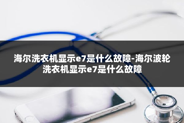 海尔洗衣机显示e7是什么故障-海尔波轮洗衣机显示e7是什么故障