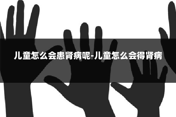 儿童怎么会患肾病呢-儿童怎么会得肾病