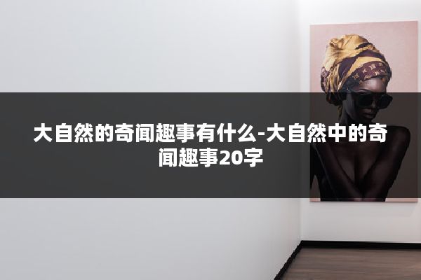 大自然的奇闻趣事有什么-大自然中的奇闻趣事20字