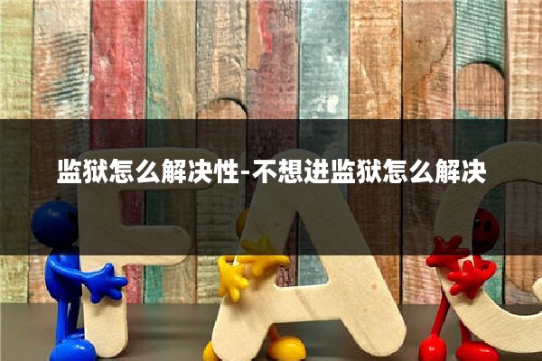 监狱怎么解决性-不想进监狱怎么解决