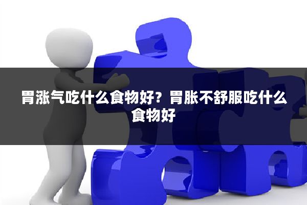 胃涨气吃什么食物好？胃胀不舒服吃什么食物好