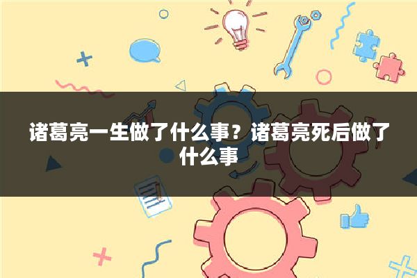 诸葛亮一生做了什么事？诸葛亮死后做了什么事