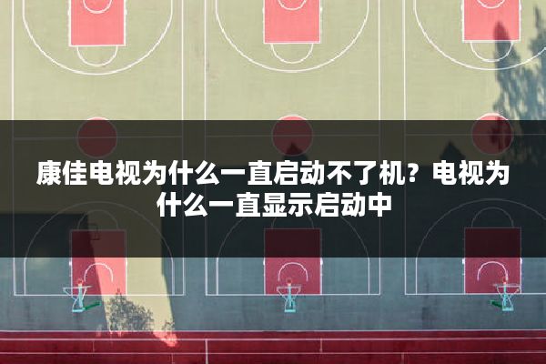 康佳电视为什么一直启动不了机?电视为什么一直显示启动中