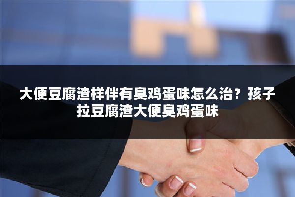 大便豆腐渣样伴有臭鸡蛋味怎么治？孩子拉豆腐渣大便臭鸡蛋味