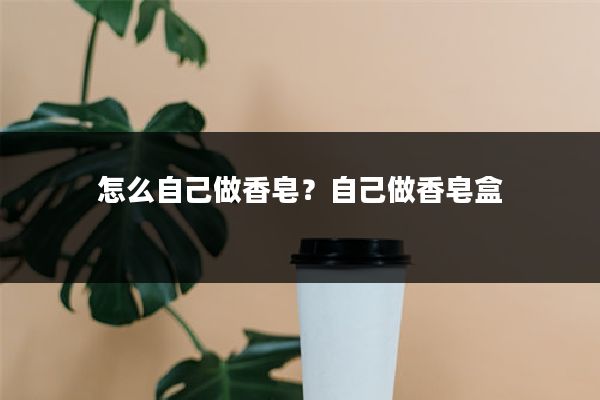 怎么自己做香皂?自己做香皂盒