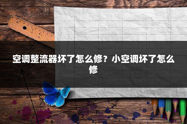 空调整流器坏了怎么修？小空调坏了怎么修