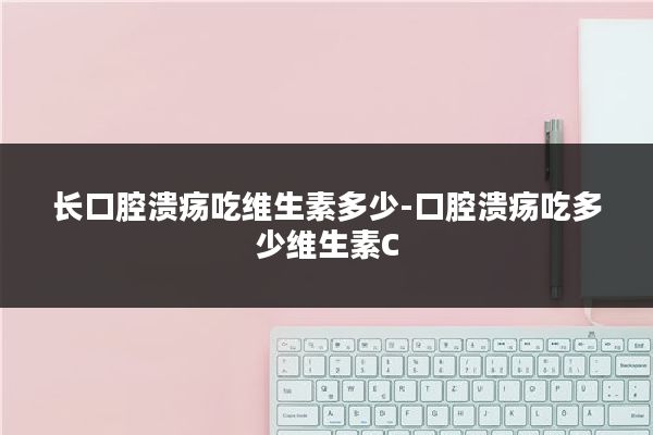 长口腔溃疡吃维生素多少-口腔溃疡吃多少维生素C