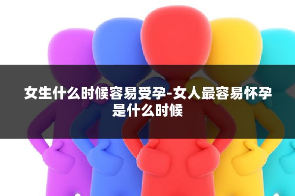 女生什么时候容易受孕-女人最容易怀孕是什么时候