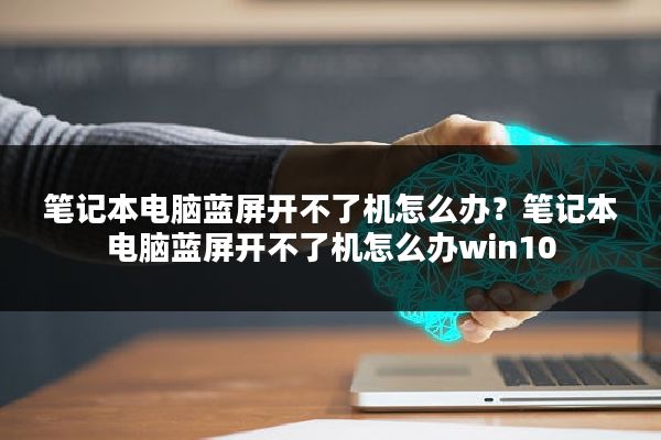 笔记本电脑蓝屏开不了机怎么办?笔记本电脑蓝屏开不了机怎么办win10
