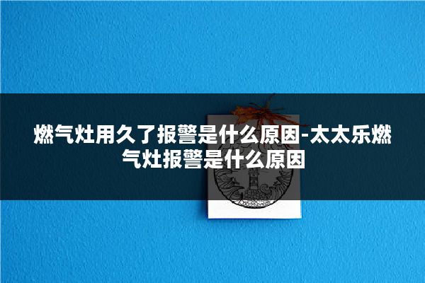 燃气灶用久了报警是什么原因-太太乐燃气灶报警是什么原因