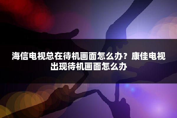 海信电视总在待机画面怎么办?康佳电视出现待机画面怎么办