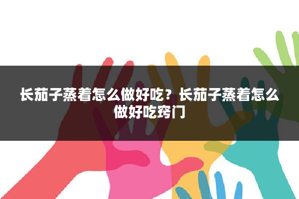 长茄子蒸着怎么做好吃？长茄子蒸着怎么做好吃窍门