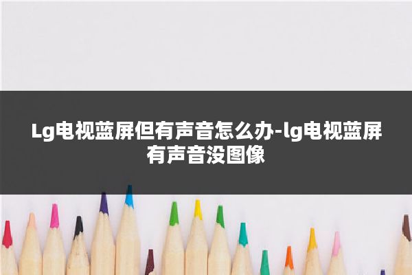 Lg电视蓝屏但有声音怎么办-lg电视蓝屏有声音没图像