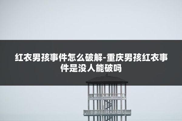 红衣男孩事件怎么破解-重庆男孩红衣事件是没人能破吗