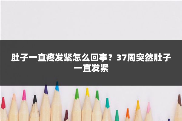 肚子一直疼发紧怎么回事?37周突然肚子一直发紧
