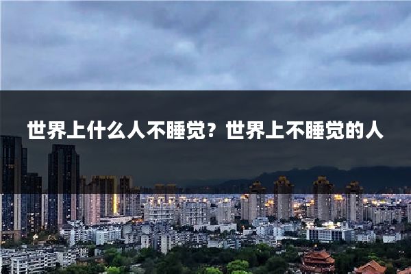 世界上什么人不睡觉？世界上不睡觉的人