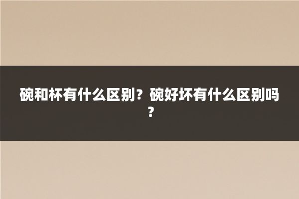 碗和杯有什么区别?碗好坏有什么区别吗?