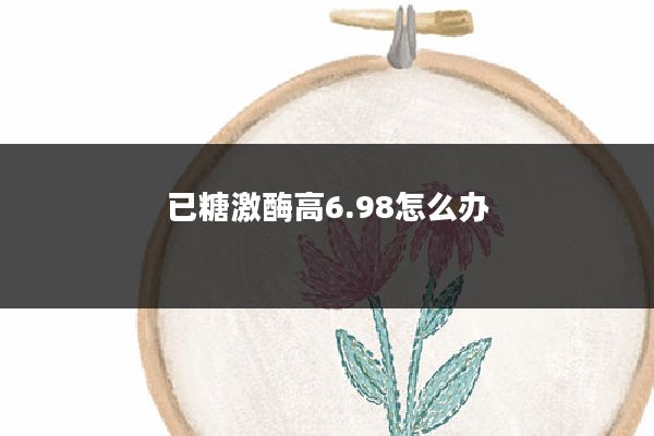 已糖激酶高6.98怎么办