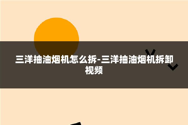 三洋抽油烟机怎么拆-三洋抽油烟机拆卸视频