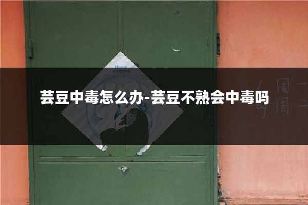 芸豆中毒怎么办-芸豆不熟会中毒吗