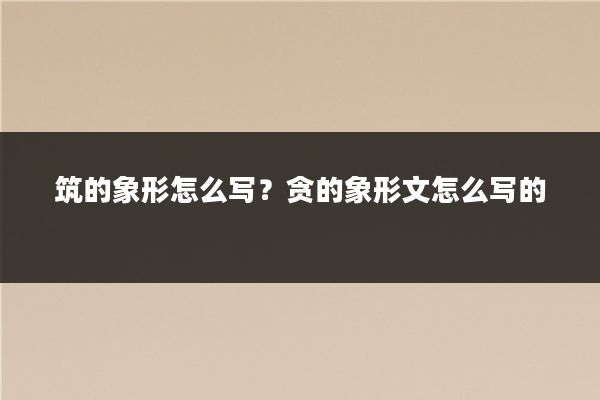 筑的象形怎么写？贪的象形文怎么写的