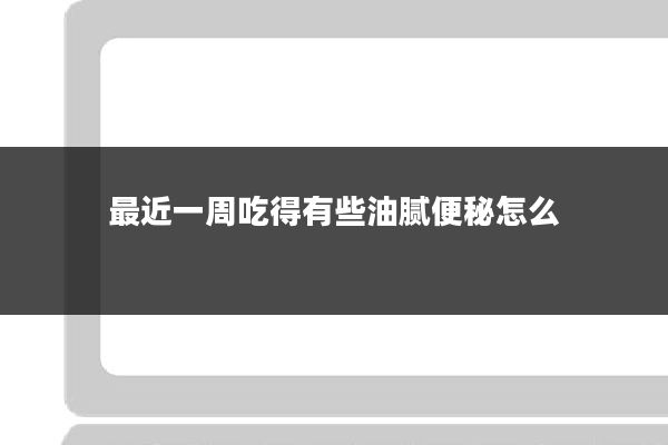 最近一周吃得有些油腻便秘怎么