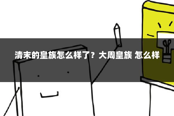 清末的皇族怎么样了？大周皇族 怎么样
