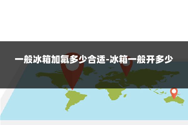 一般冰箱加氟多少合适-冰箱一般开多少