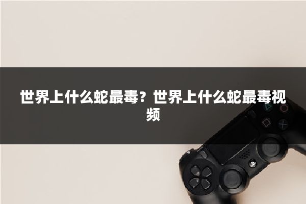 世界上什么蛇最毒？世界上什么蛇最毒视频