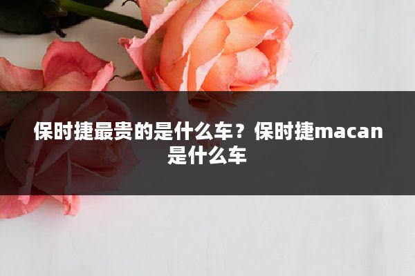 保时捷最贵的是什么车?保时捷macan是什么车