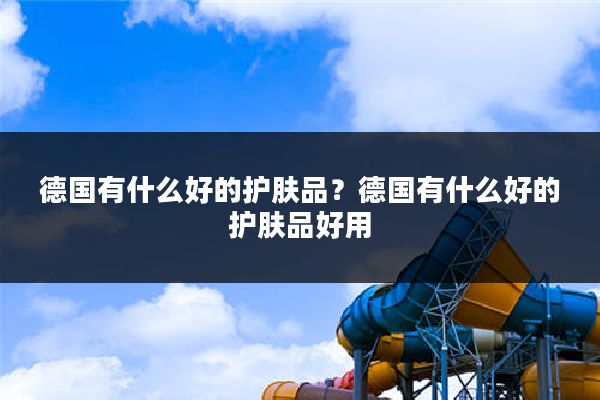 德国有什么好的护肤品?德国有什么好的护肤品好用