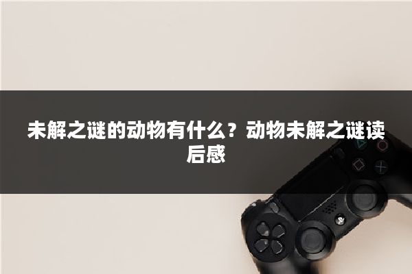 未解之谜的动物有什么？动物未解之谜读后感