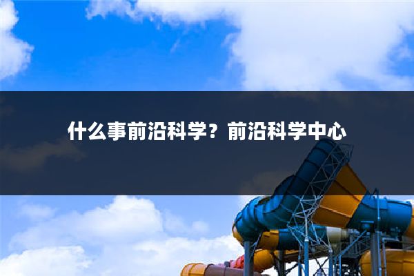 什么事前沿科学?前沿科学中心