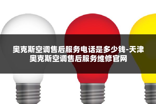 奥克斯空调售后服务电话是多少钱-天津奥克斯空调售后服务维修官网