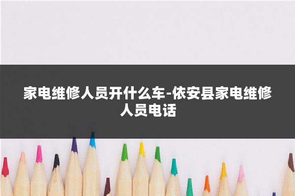 家电维修人员开什么车-依安县家电维修人员电话