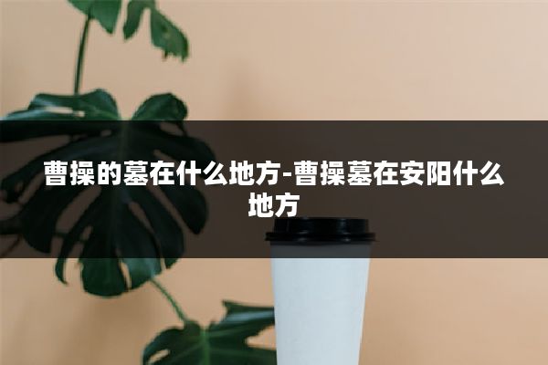 曹操的墓在什么地方-曹操墓在安阳什么地方