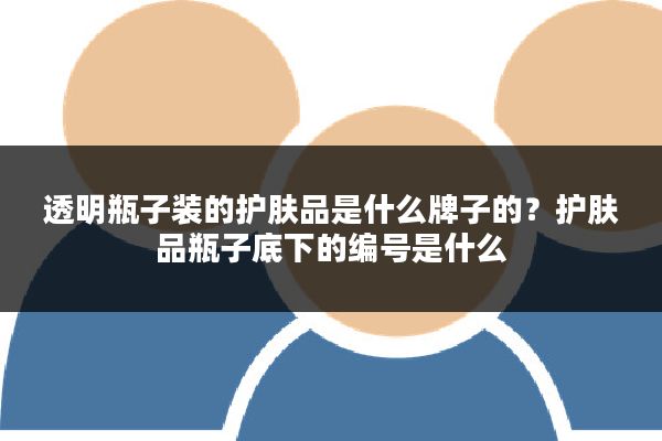 透明瓶子装的护肤品是什么牌子的？护肤品瓶子底下的编号是什么
