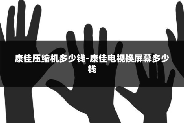 康佳压缩机多少钱-康佳电视换屏幕多少钱