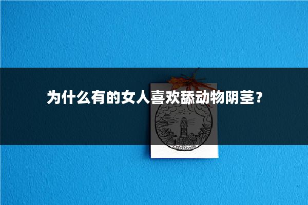 为什么有的女人喜欢舔动物阴茎?