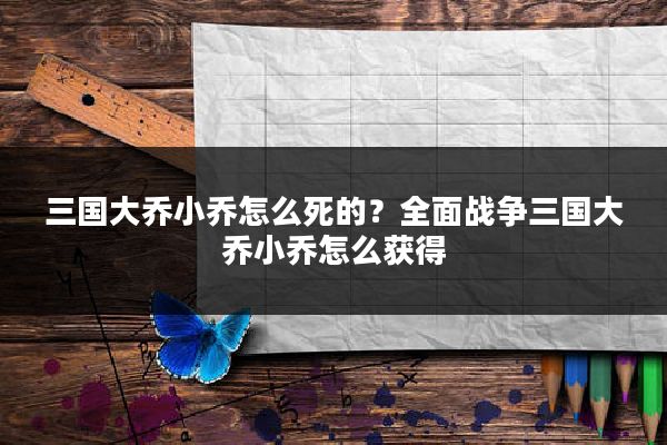 三国大乔小乔怎么死的？全面战争三国大乔小乔怎么获得