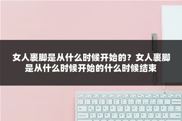 女人裹脚是从什么时候开始的？女人裹脚是从什么时候开始的什么时候结束