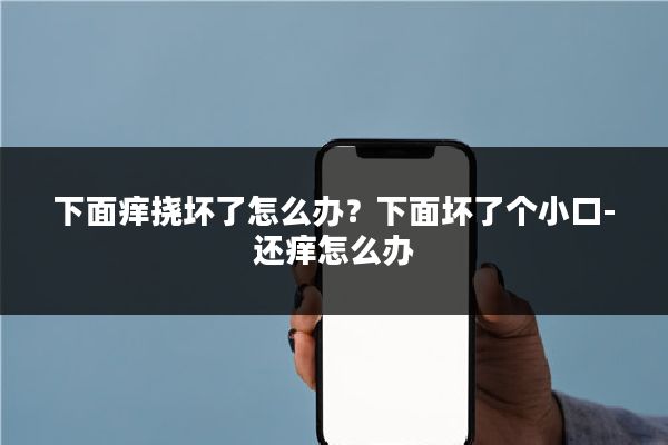 下面痒挠坏了怎么办?下面坏了个小口-还痒怎么办
