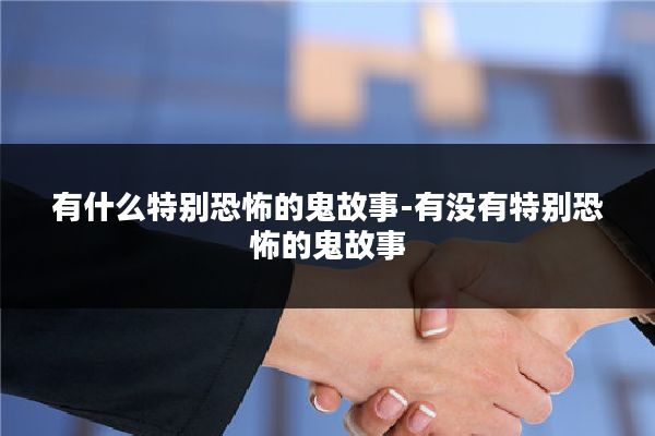有什么特别恐怖的鬼故事-有没有特别恐怖的鬼故事