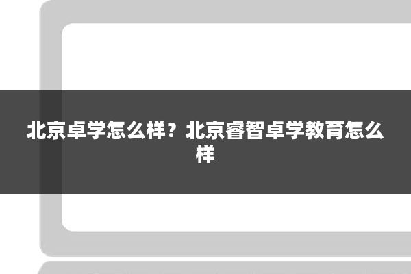 北京卓学怎么样？北京睿智卓学教育怎么样